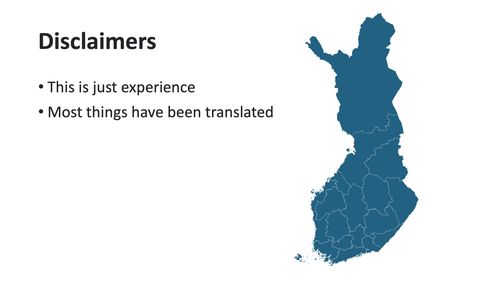 Slide with the title "Disclaimers" and two bullet points; "This is just experience" and "Most things have been translated", beside an outline map of Finland.