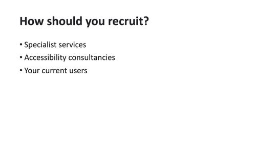 How should you recruit? Specialist services, accessibility consultancies and your current users.