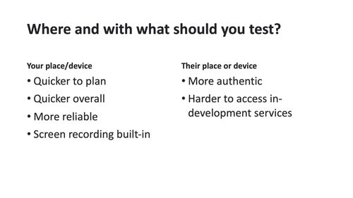 Where and with what should you test? A comparison, where "your place/device" has quicker to plan, quicker overall, more reliable and screen recording built-in. The column "their place/device" has the points more authentic and harder to access in-development services.