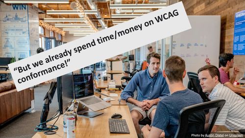 A photograph of three white men sat in a office with some startup or hipster vibes, including drick cans, wood paneled walls and lots of men in shorts in the background. One man looks particularly stern. The overlaid text reads "But we already spend time/money on WCAG conformance". There is a photo credit to Austin Distel on Unsplash.